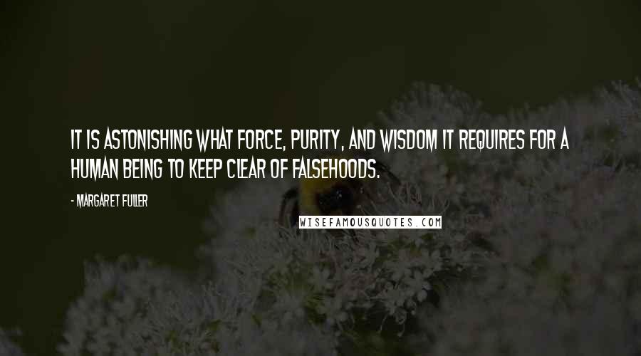 Margaret Fuller Quotes: It is astonishing what force, purity, and wisdom it requires for a human being to keep clear of falsehoods.