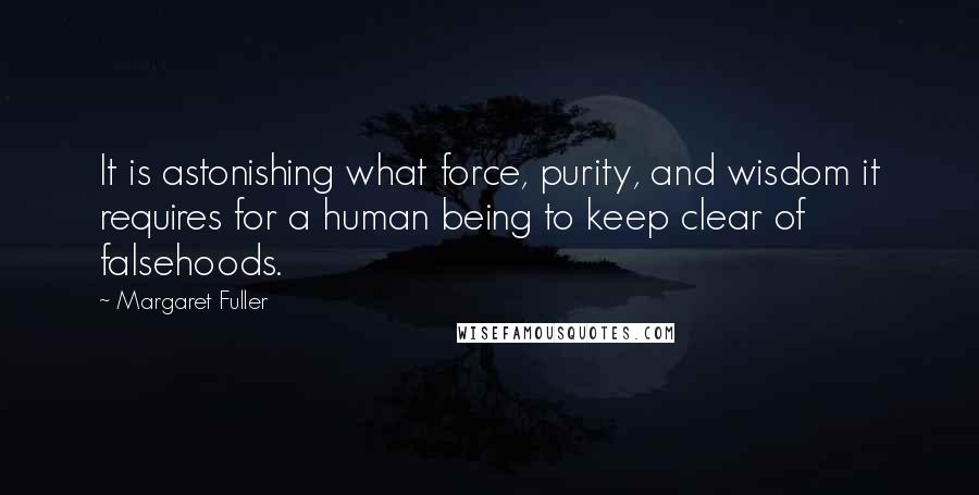 Margaret Fuller Quotes: It is astonishing what force, purity, and wisdom it requires for a human being to keep clear of falsehoods.