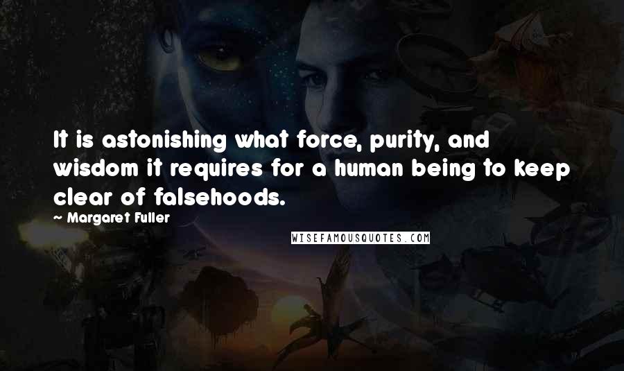Margaret Fuller Quotes: It is astonishing what force, purity, and wisdom it requires for a human being to keep clear of falsehoods.
