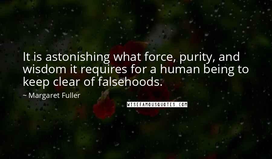 Margaret Fuller Quotes: It is astonishing what force, purity, and wisdom it requires for a human being to keep clear of falsehoods.