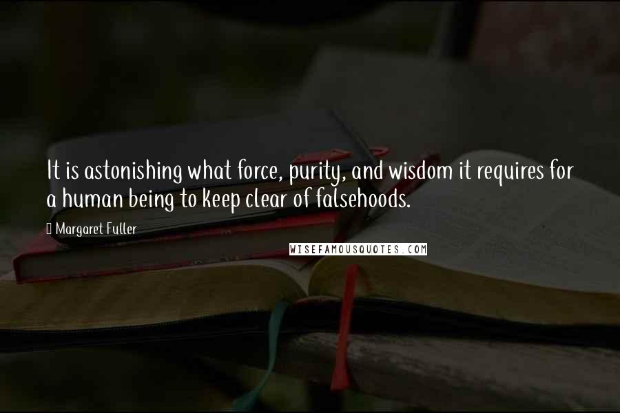 Margaret Fuller Quotes: It is astonishing what force, purity, and wisdom it requires for a human being to keep clear of falsehoods.