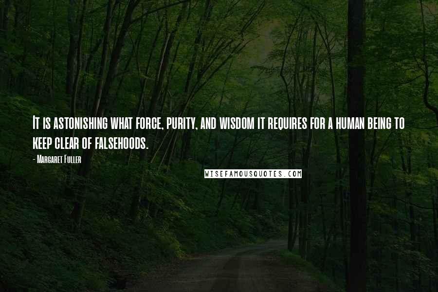 Margaret Fuller Quotes: It is astonishing what force, purity, and wisdom it requires for a human being to keep clear of falsehoods.