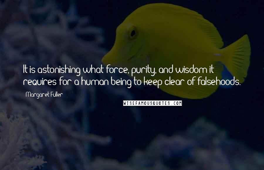 Margaret Fuller Quotes: It is astonishing what force, purity, and wisdom it requires for a human being to keep clear of falsehoods.