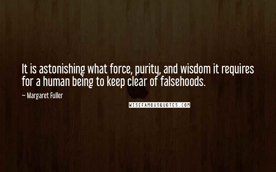 Margaret Fuller Quotes: It is astonishing what force, purity, and wisdom it requires for a human being to keep clear of falsehoods.
