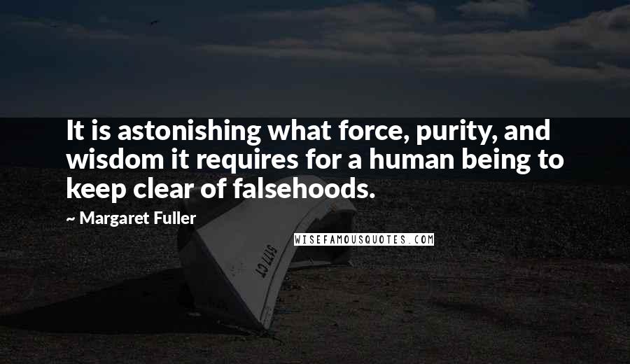 Margaret Fuller Quotes: It is astonishing what force, purity, and wisdom it requires for a human being to keep clear of falsehoods.