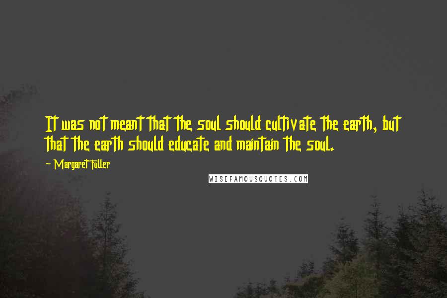 Margaret Fuller Quotes: It was not meant that the soul should cultivate the earth, but that the earth should educate and maintain the soul.