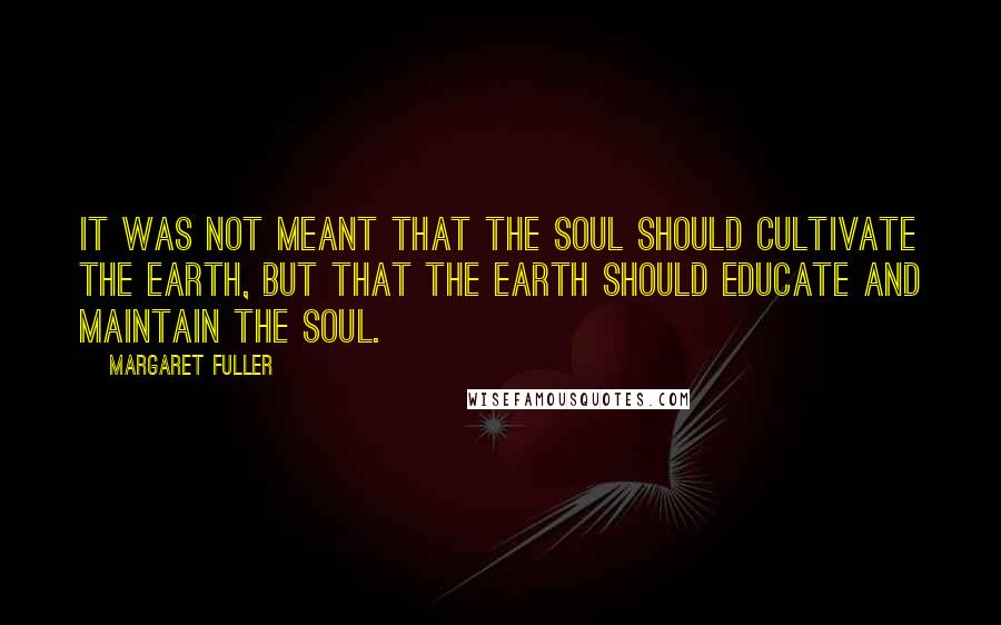 Margaret Fuller Quotes: It was not meant that the soul should cultivate the earth, but that the earth should educate and maintain the soul.