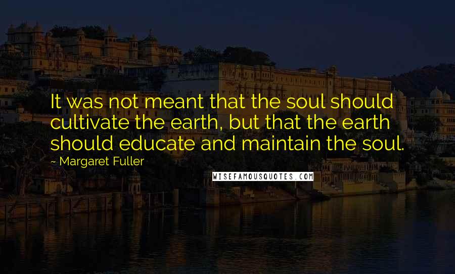 Margaret Fuller Quotes: It was not meant that the soul should cultivate the earth, but that the earth should educate and maintain the soul.