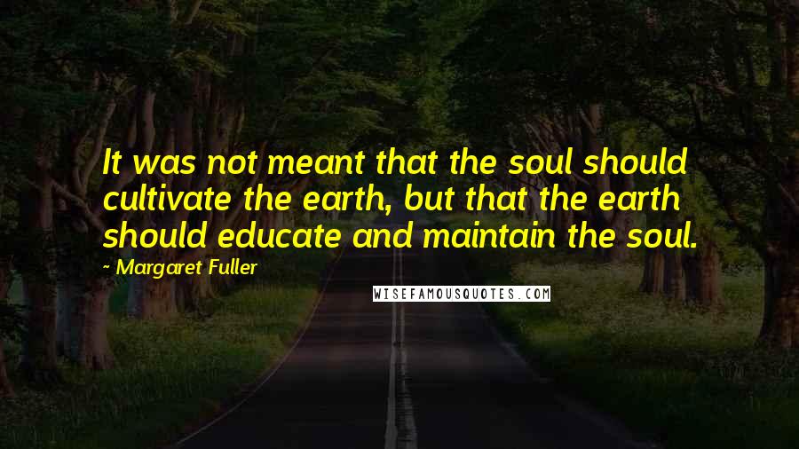 Margaret Fuller Quotes: It was not meant that the soul should cultivate the earth, but that the earth should educate and maintain the soul.