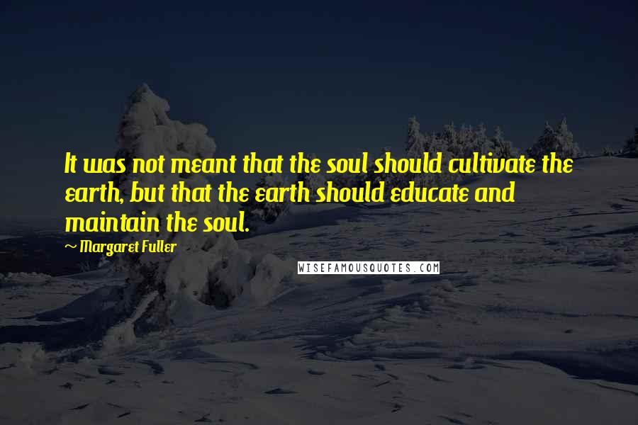 Margaret Fuller Quotes: It was not meant that the soul should cultivate the earth, but that the earth should educate and maintain the soul.