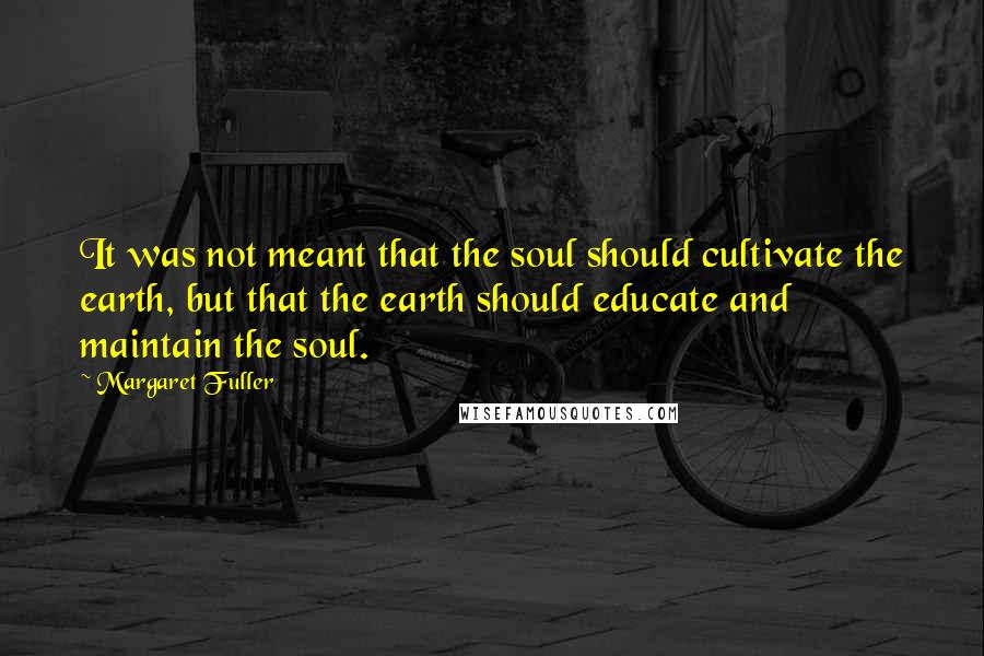 Margaret Fuller Quotes: It was not meant that the soul should cultivate the earth, but that the earth should educate and maintain the soul.