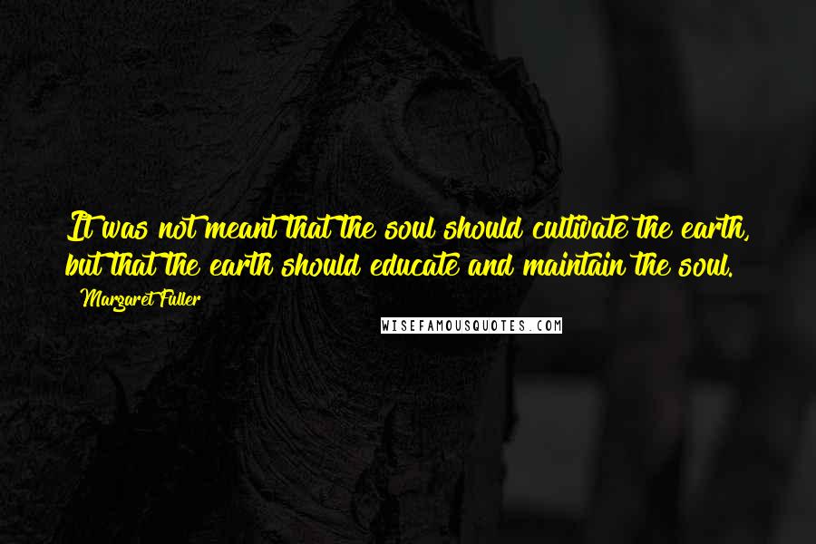 Margaret Fuller Quotes: It was not meant that the soul should cultivate the earth, but that the earth should educate and maintain the soul.