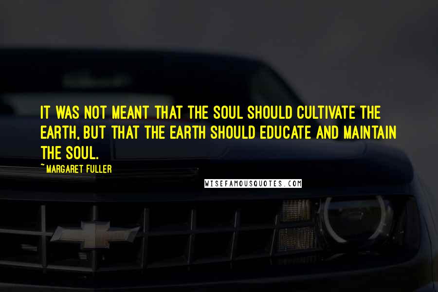 Margaret Fuller Quotes: It was not meant that the soul should cultivate the earth, but that the earth should educate and maintain the soul.