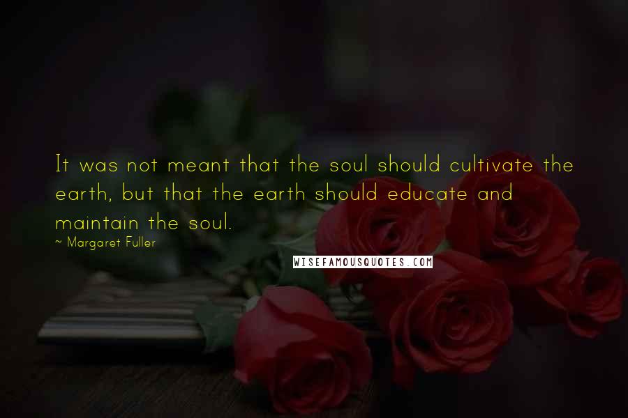 Margaret Fuller Quotes: It was not meant that the soul should cultivate the earth, but that the earth should educate and maintain the soul.