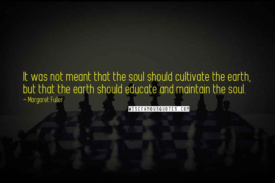 Margaret Fuller Quotes: It was not meant that the soul should cultivate the earth, but that the earth should educate and maintain the soul.