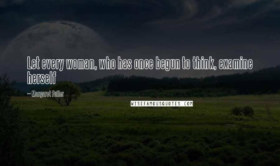 Margaret Fuller Quotes: Let every woman, who has once begun to think, examine herself