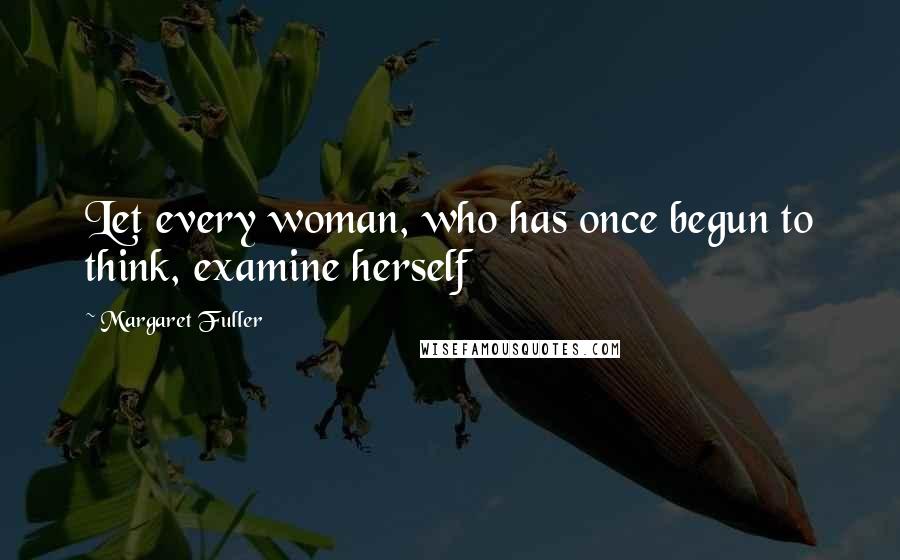 Margaret Fuller Quotes: Let every woman, who has once begun to think, examine herself