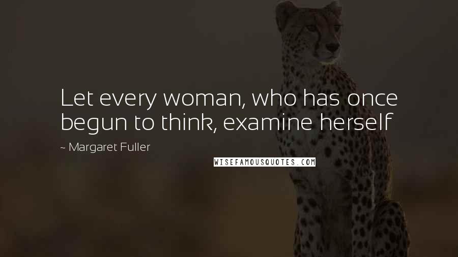 Margaret Fuller Quotes: Let every woman, who has once begun to think, examine herself