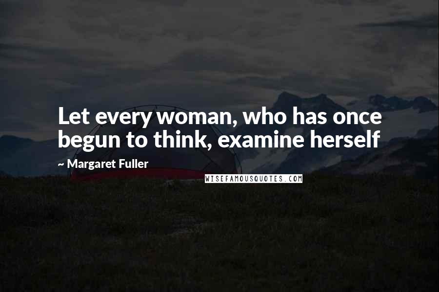 Margaret Fuller Quotes: Let every woman, who has once begun to think, examine herself