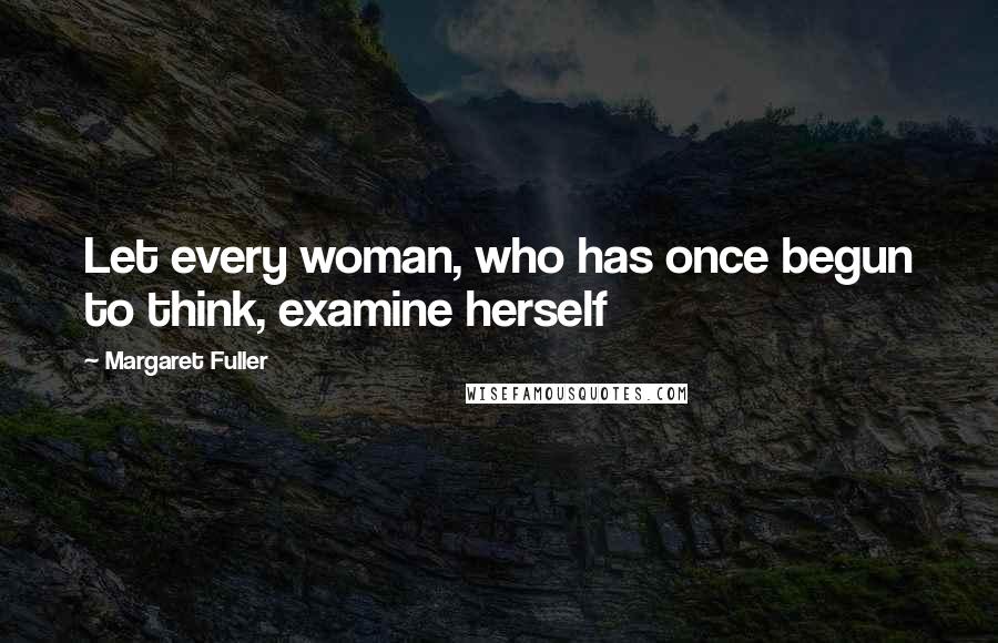 Margaret Fuller Quotes: Let every woman, who has once begun to think, examine herself