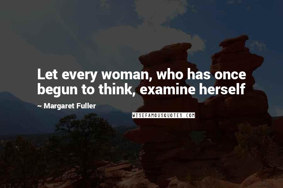 Margaret Fuller Quotes: Let every woman, who has once begun to think, examine herself