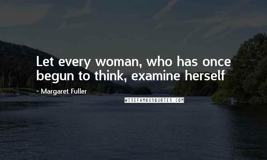 Margaret Fuller Quotes: Let every woman, who has once begun to think, examine herself