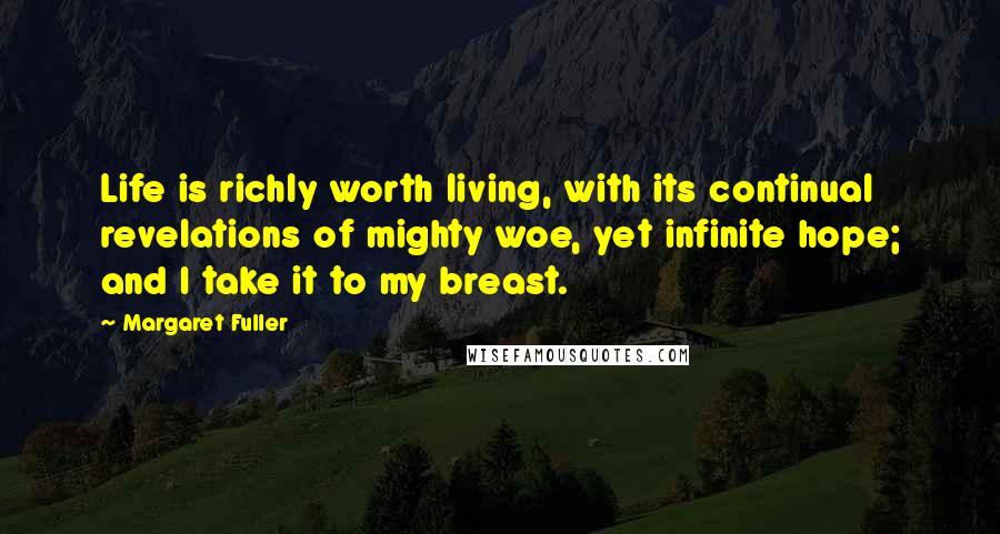 Margaret Fuller Quotes: Life is richly worth living, with its continual revelations of mighty woe, yet infinite hope; and I take it to my breast.