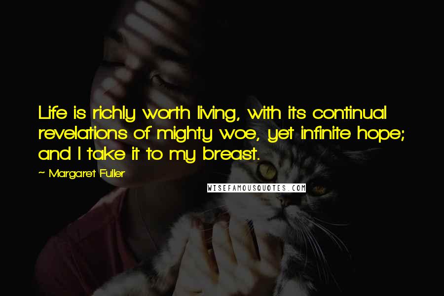 Margaret Fuller Quotes: Life is richly worth living, with its continual revelations of mighty woe, yet infinite hope; and I take it to my breast.