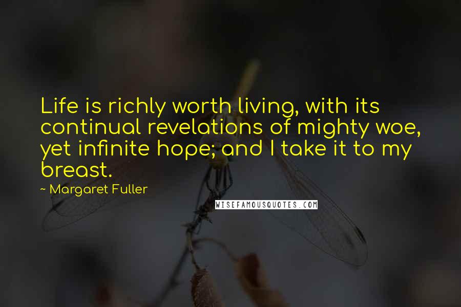 Margaret Fuller Quotes: Life is richly worth living, with its continual revelations of mighty woe, yet infinite hope; and I take it to my breast.