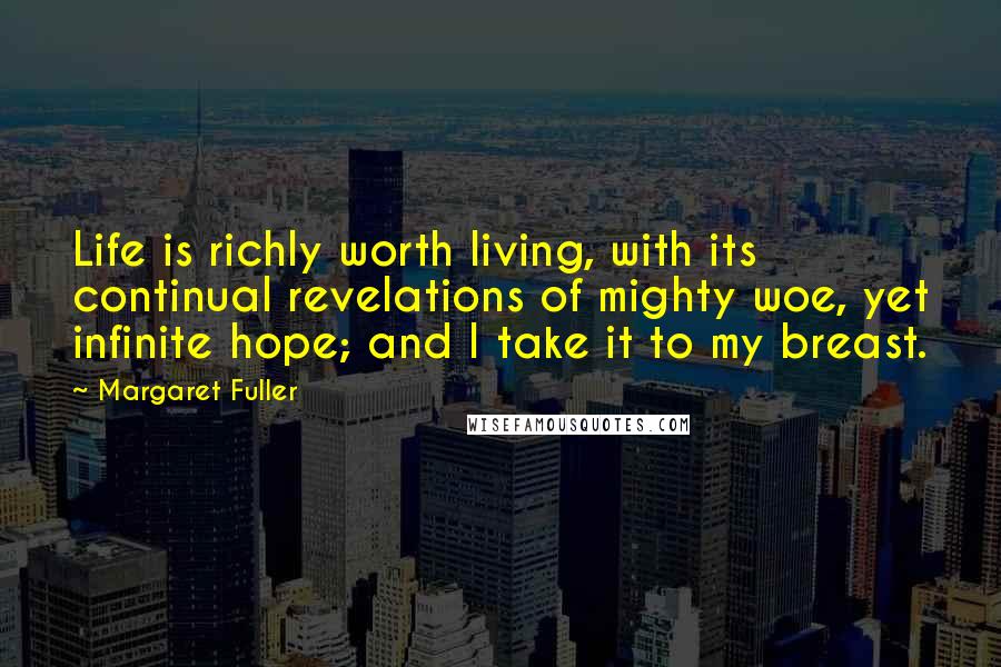 Margaret Fuller Quotes: Life is richly worth living, with its continual revelations of mighty woe, yet infinite hope; and I take it to my breast.