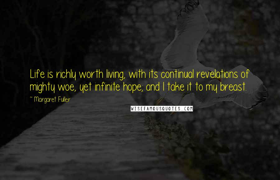 Margaret Fuller Quotes: Life is richly worth living, with its continual revelations of mighty woe, yet infinite hope; and I take it to my breast.