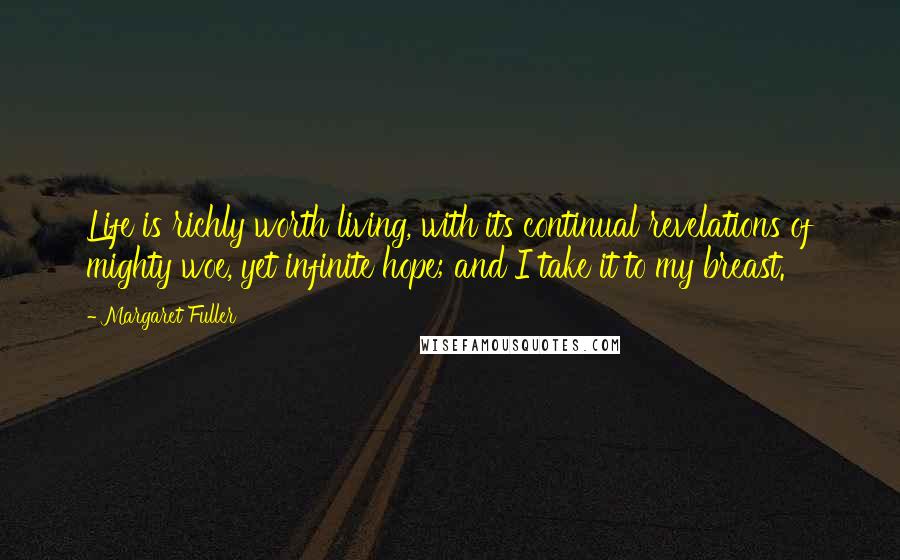Margaret Fuller Quotes: Life is richly worth living, with its continual revelations of mighty woe, yet infinite hope; and I take it to my breast.