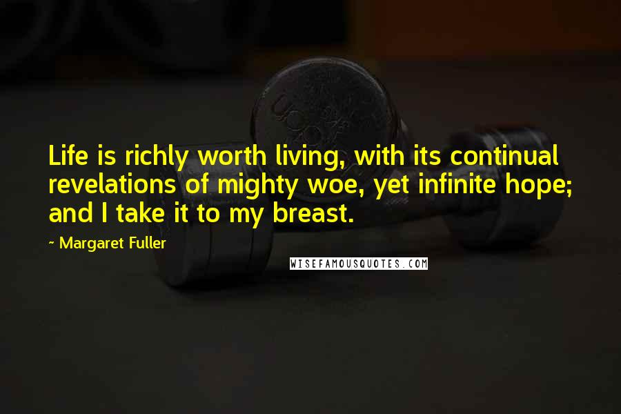 Margaret Fuller Quotes: Life is richly worth living, with its continual revelations of mighty woe, yet infinite hope; and I take it to my breast.
