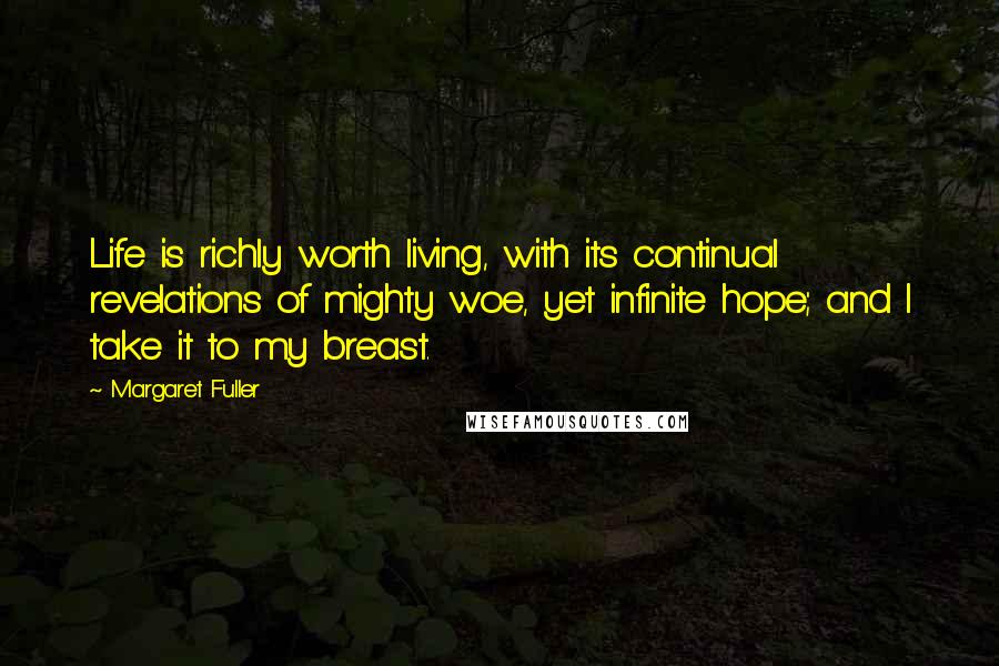 Margaret Fuller Quotes: Life is richly worth living, with its continual revelations of mighty woe, yet infinite hope; and I take it to my breast.