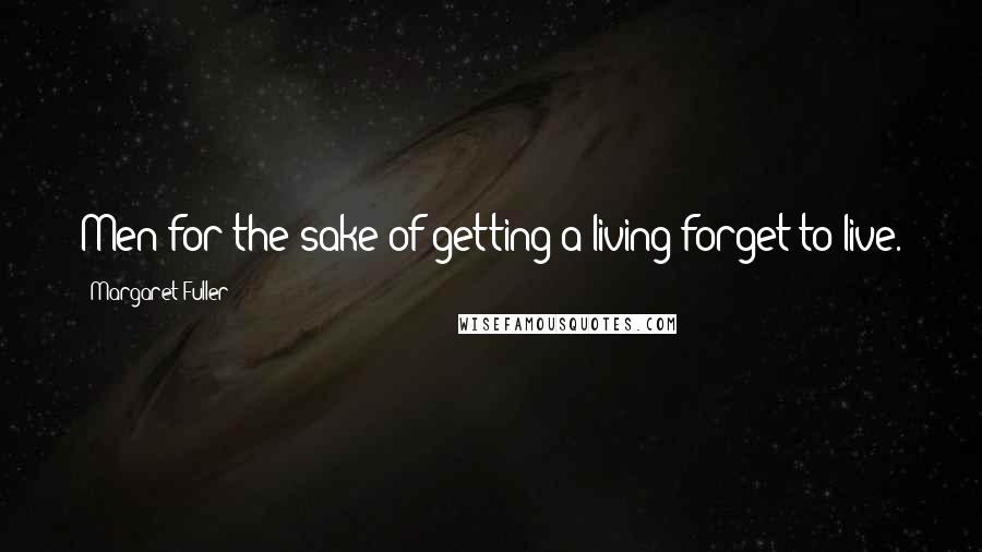 Margaret Fuller Quotes: Men for the sake of getting a living forget to live.