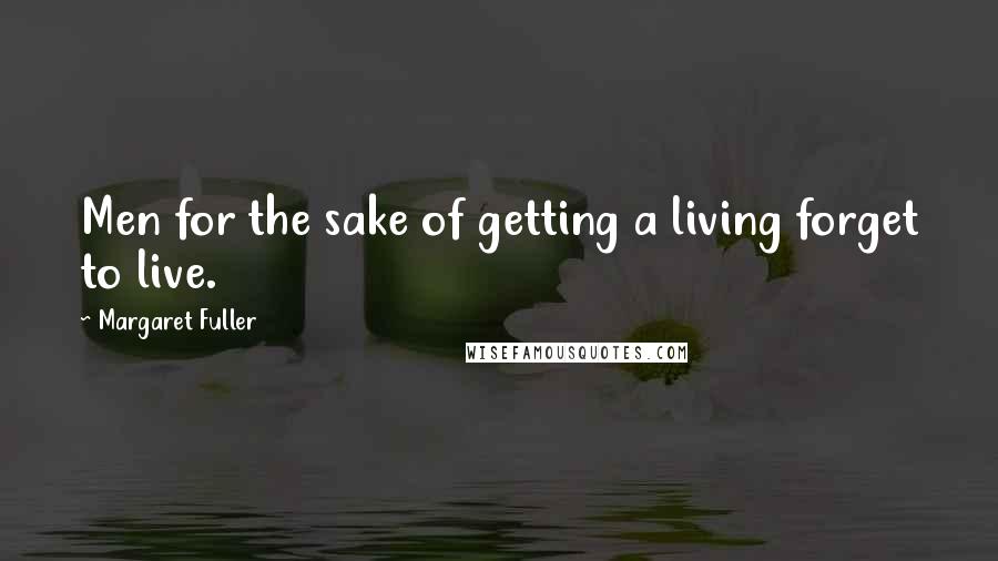 Margaret Fuller Quotes: Men for the sake of getting a living forget to live.