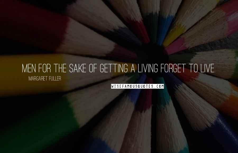 Margaret Fuller Quotes: Men for the sake of getting a living forget to live.