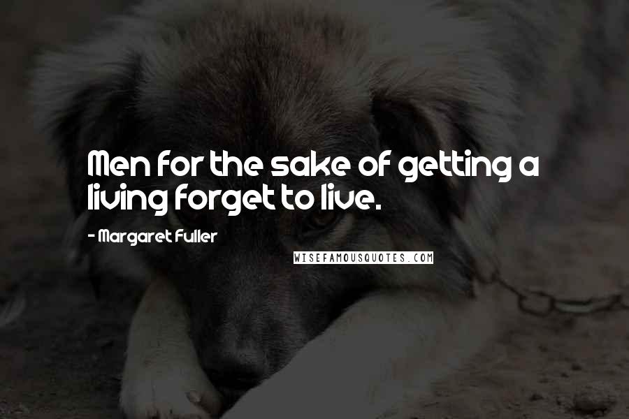 Margaret Fuller Quotes: Men for the sake of getting a living forget to live.