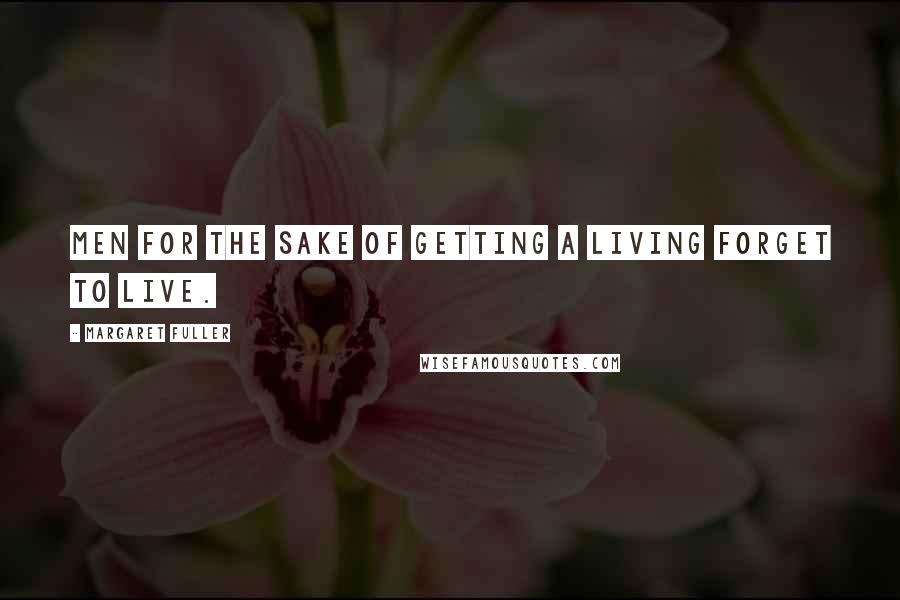 Margaret Fuller Quotes: Men for the sake of getting a living forget to live.