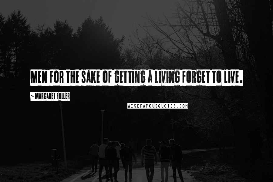 Margaret Fuller Quotes: Men for the sake of getting a living forget to live.
