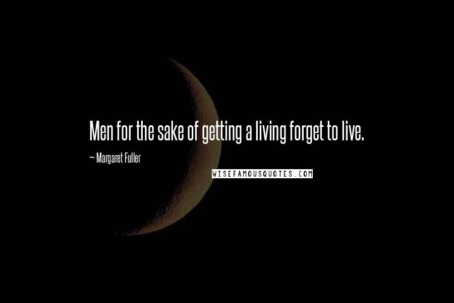 Margaret Fuller Quotes: Men for the sake of getting a living forget to live.
