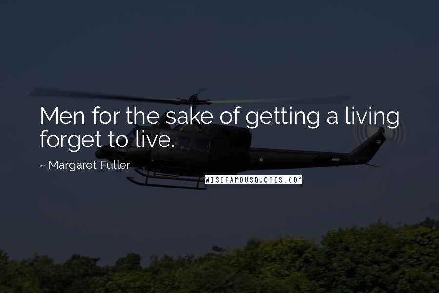 Margaret Fuller Quotes: Men for the sake of getting a living forget to live.