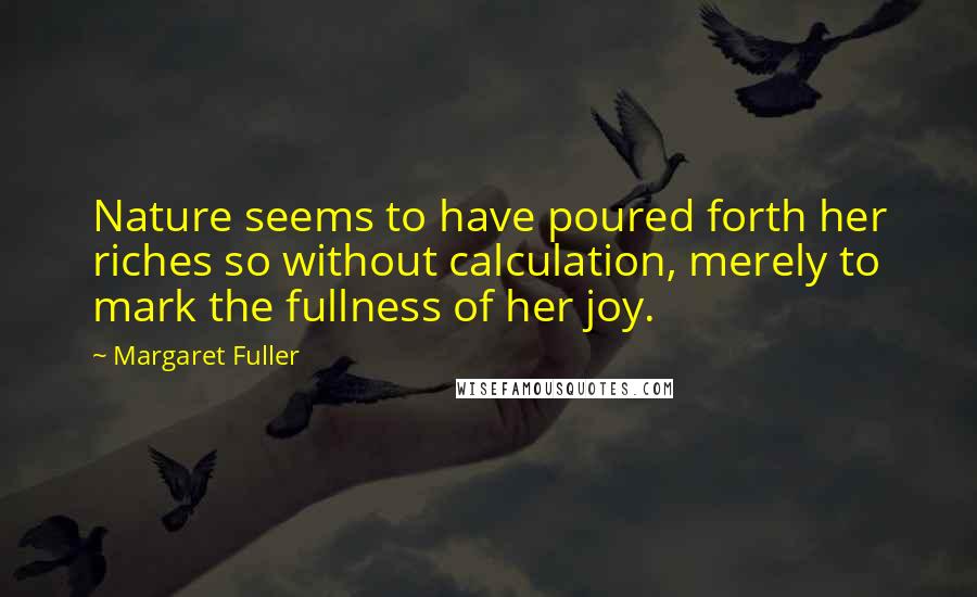 Margaret Fuller Quotes: Nature seems to have poured forth her riches so without calculation, merely to mark the fullness of her joy.