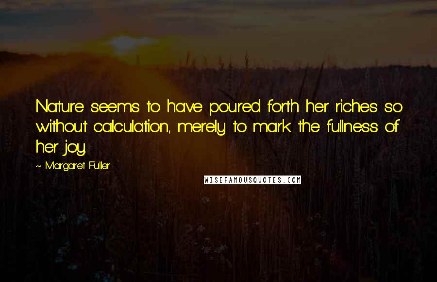 Margaret Fuller Quotes: Nature seems to have poured forth her riches so without calculation, merely to mark the fullness of her joy.