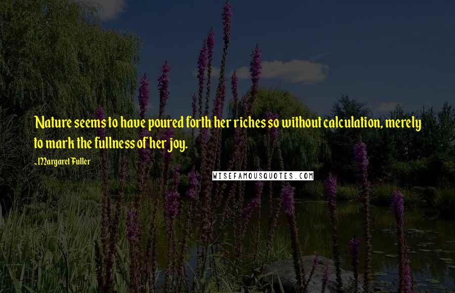 Margaret Fuller Quotes: Nature seems to have poured forth her riches so without calculation, merely to mark the fullness of her joy.