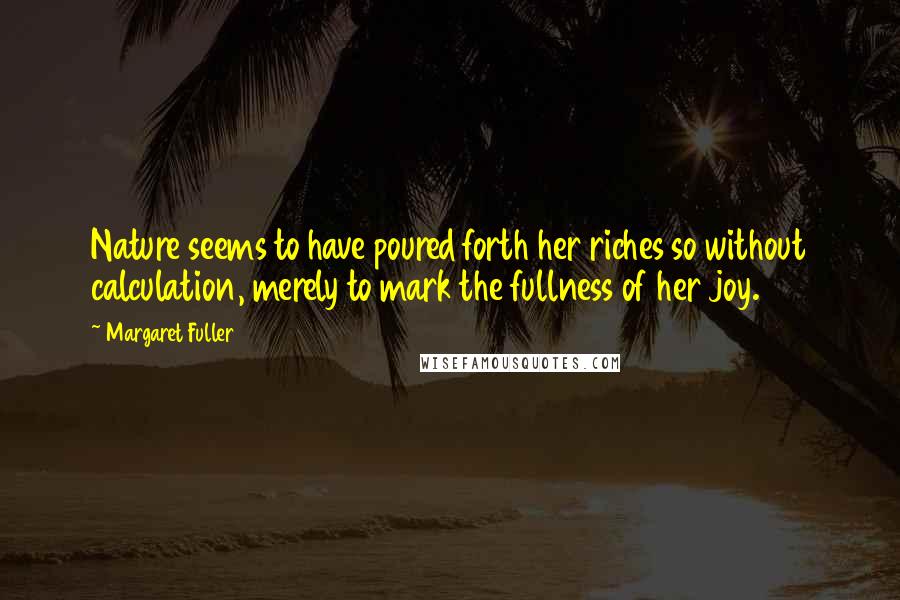 Margaret Fuller Quotes: Nature seems to have poured forth her riches so without calculation, merely to mark the fullness of her joy.