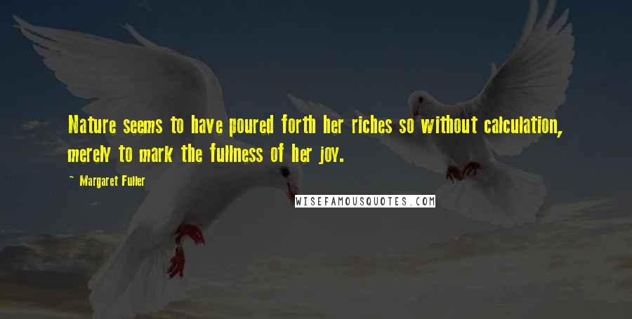 Margaret Fuller Quotes: Nature seems to have poured forth her riches so without calculation, merely to mark the fullness of her joy.