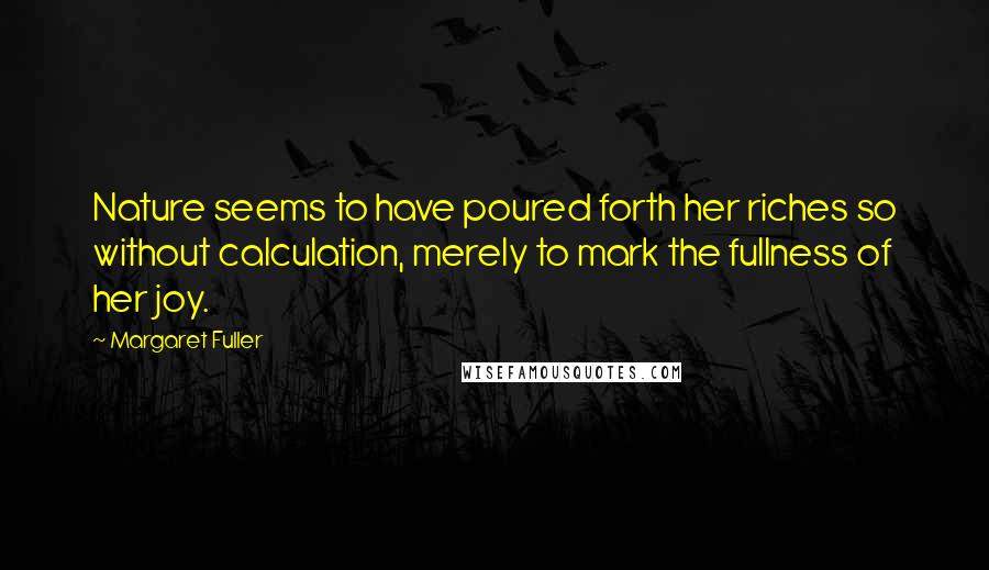 Margaret Fuller Quotes: Nature seems to have poured forth her riches so without calculation, merely to mark the fullness of her joy.