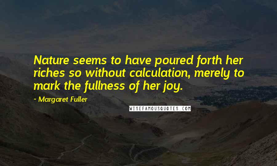 Margaret Fuller Quotes: Nature seems to have poured forth her riches so without calculation, merely to mark the fullness of her joy.