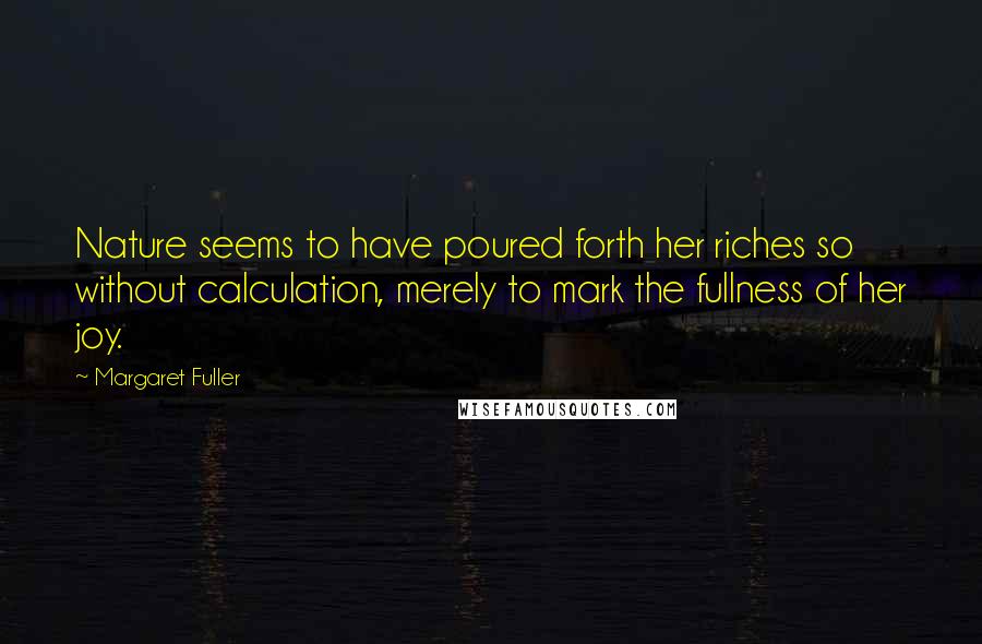 Margaret Fuller Quotes: Nature seems to have poured forth her riches so without calculation, merely to mark the fullness of her joy.